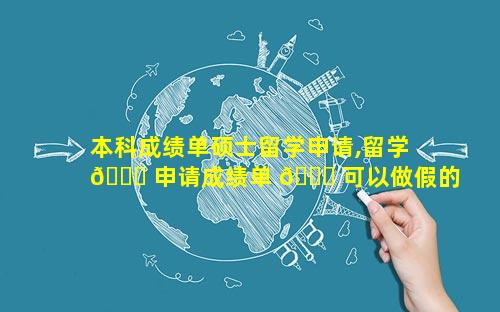 本科成绩单硕士留学申请,留学 🐒 申请成绩单 🐟 可以做假的么